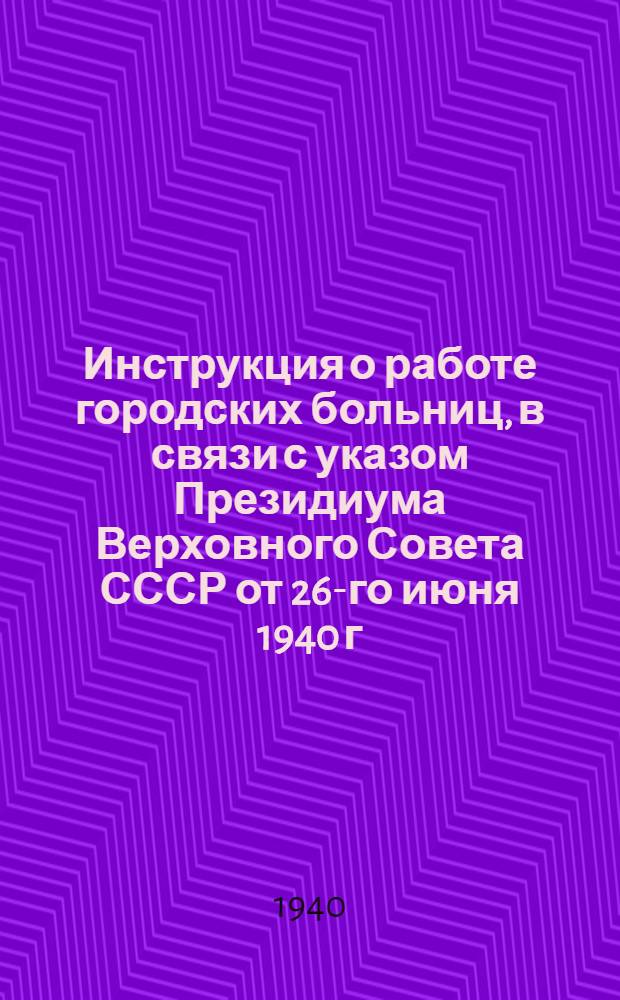 Инструкция о работе городских больниц, в связи с указом Президиума Верховного Совета СССР от 26-го июня 1940 г. "О переходе на 8-ми часовой рабочий день, на 7-ми дневную рабочую неделю и о запрещении самовольного ухода рабочих и служащих с предприятий и из учреждений"