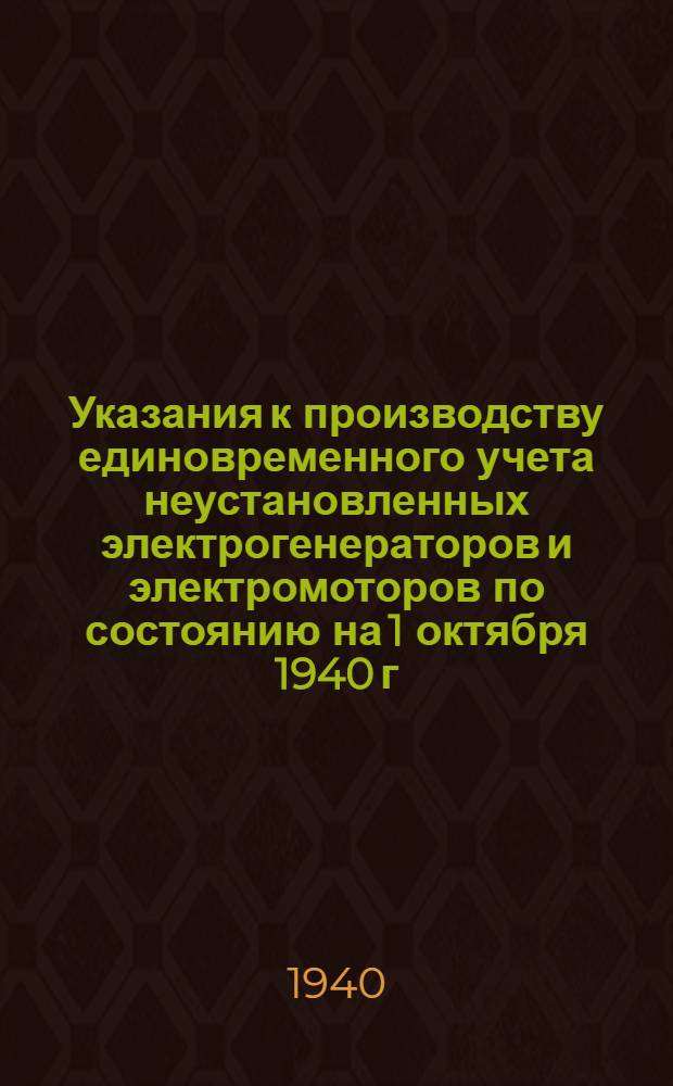Указания к производству единовременного учета неустановленных электрогенераторов и электромоторов по состоянию на 1 октября 1940 г.