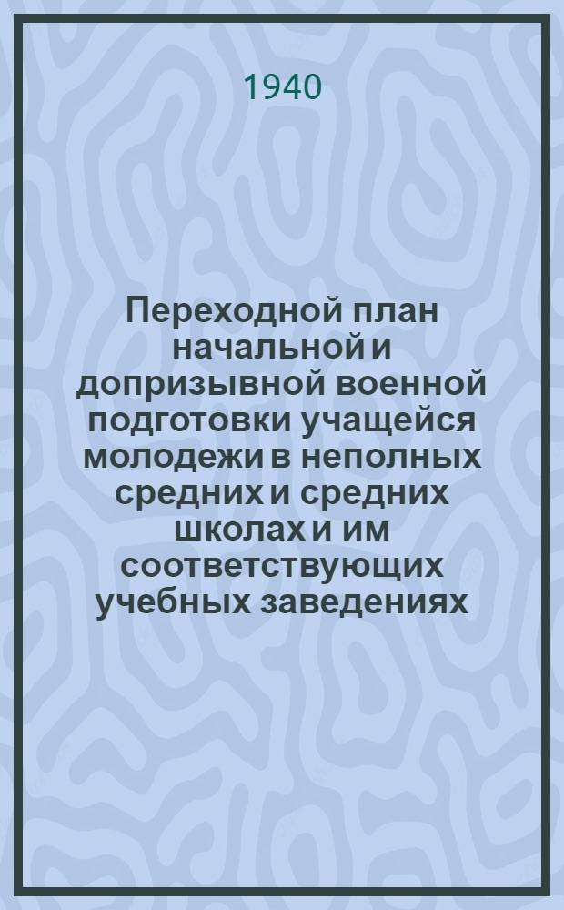 Переходной план начальной и допризывной военной подготовки учащейся молодежи в неполных средних и средних школах и им соответствующих учебных заведениях (техникумы, рабфаки, школы ФЗУ и т. д.) на 1940/41 учебный год