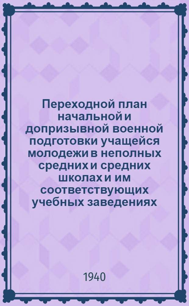 Переходной план начальной и допризывной военной подготовки учащейся молодежи в неполных средних и средних школах и им соответствующих учебных заведениях (техникумы, рабфаки, школы ФЗУ и др.) на 1940/41 учебный год