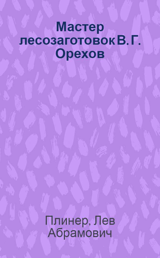 Мастер лесозаготовок В. Г. Орехов : Оредежский леспромхоз Леспромтреста Ленингр. обл.