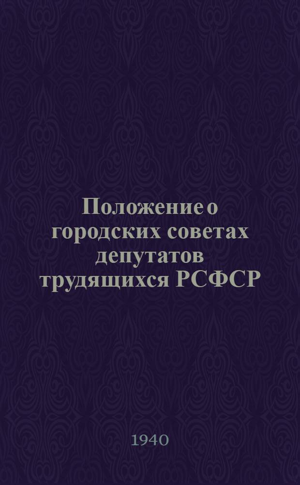 Положение о городских советах депутатов трудящихся РСФСР : С поправками, внесенными 22 ноября 1940 г