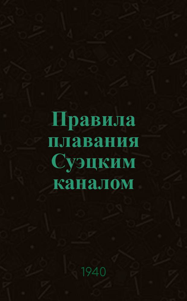 Правила плавания Суэцким каналом : Пер. Правил, изд. Компанией Суэцкого канала в янв. 1940 г.