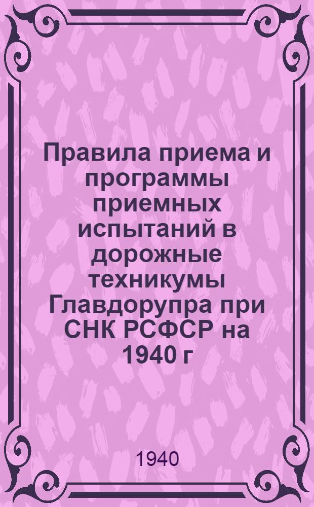 Правила приема и программы приемных испытаний в дорожные техникумы Главдорупра при СНК РСФСР на 1940 г. : Утв. Гл. дор.-упр. при СНК РСФСР