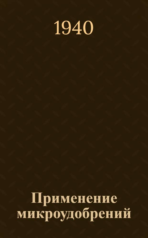 Применение микроудобрений : Мат-лы Совещ. по вопросам применения микроудобрений при Секции агрохимии от 25-28 сентября 1939 г
