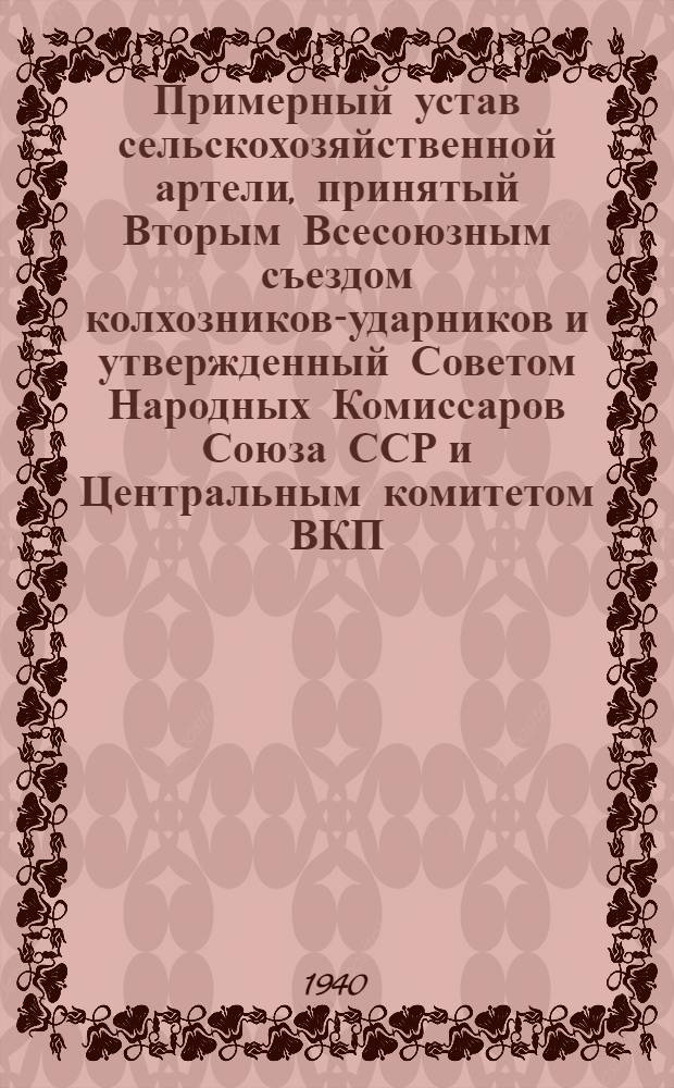 Примерный устав сельскохозяйственной артели, принятый Вторым Всесоюзным съездом колхозников-ударников и утвержденный Советом Народных Комиссаров Союза ССР и Центральным комитетом ВКП(б) 17 февраля 1935 года : С изм. в соответствии с постановл. СНК СССР и ЦК ВКП(б) от 4 дек. 1938 г