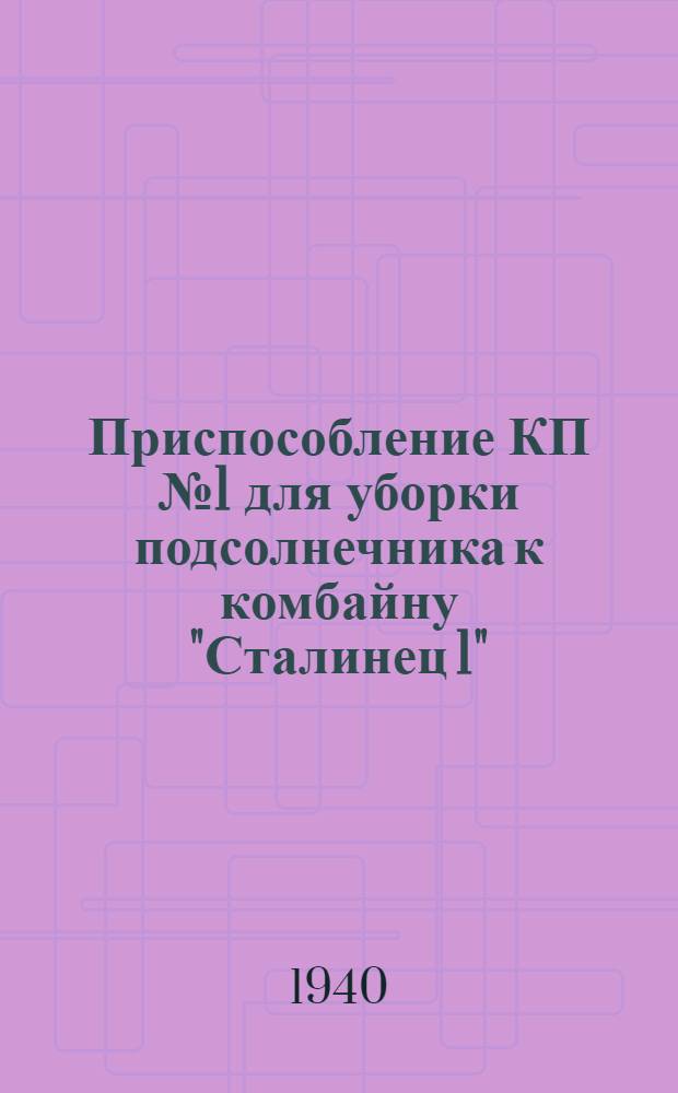 Приспособление КП № 1 для уборки подсолнечника к комбайну "Сталинец 1" : Руководство по сборке, уходу и применению