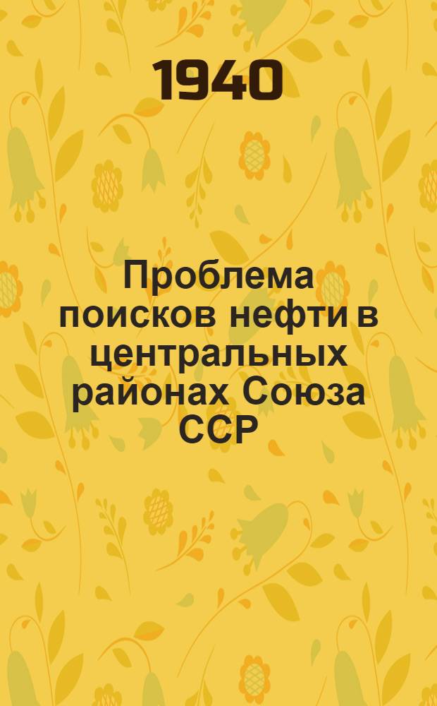 Проблема поисков нефти в центральных районах Союза ССР : Итоги Нефт. геол.-развед. совещания при Моск. геол.-развед. тресте Наркомнефти. От 26-28 янв. 1940 г. : Доклады и прения