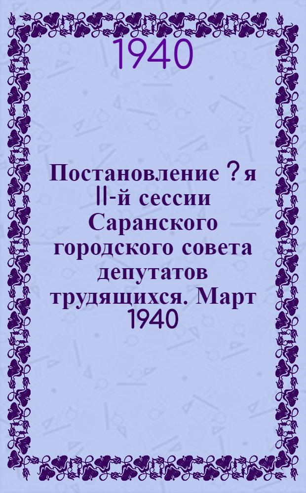 Постановление [? я] II-й сессии Саранского городского совета депутатов трудящихся. Март 1940