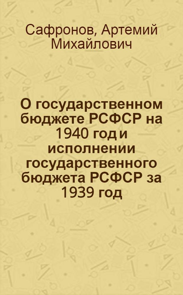 О государственном бюджете РСФСР на 1940 год и исполнении государственного бюджета РСФСР за 1939 год : Доклад и заключит. слово нар. комиссара финансов РСФСР на 3-й сессии Верховного Совета РСФСР 1-го созыва 28 мая - 1 июня 1940 г