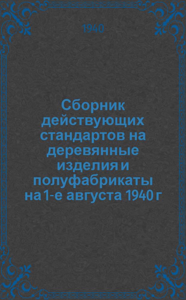 Сборник действующих стандартов на деревянные изделия и полуфабрикаты на 1-е августа 1940 г.