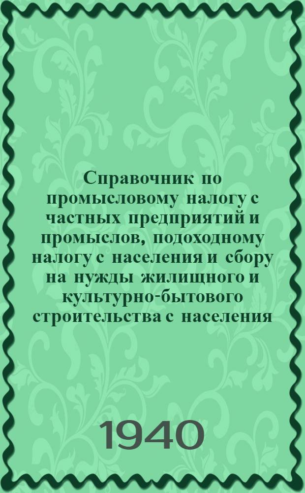 Справочник по промысловому налогу с частных предприятий и промыслов, подоходному налогу с населения и сбору на нужды жилищного и культурно-бытового строительства с населения, облагаемого подоходным налогом : Для налог. работников райфинотделов Бессарабии и Сев. Буковины и Зап. областей Укр. ССР и Белор. ССР