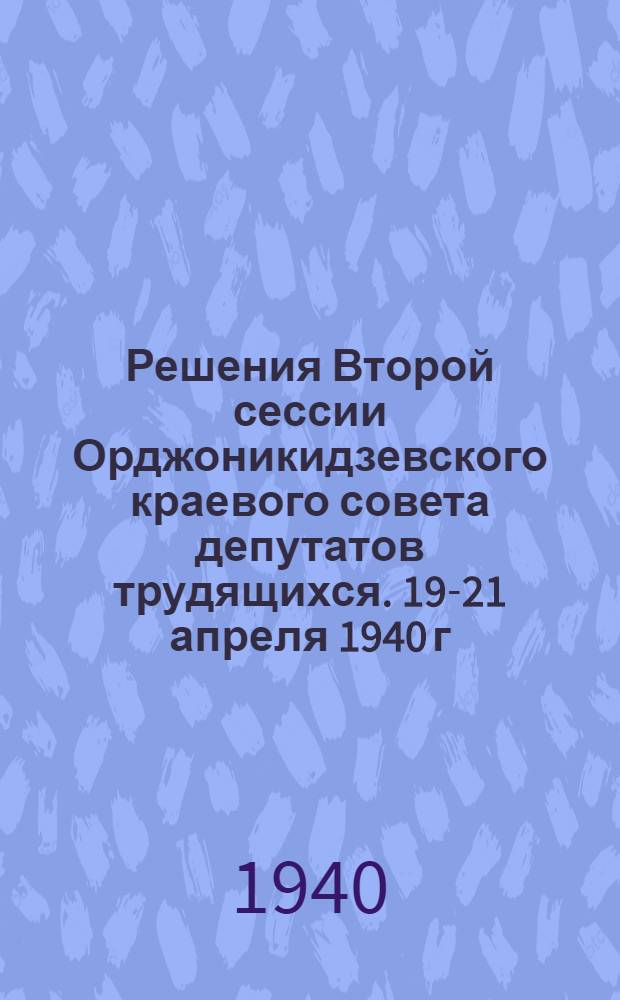 Решения Второй сессии Орджоникидзевского краевого совета депутатов трудящихся. 19-21 апреля 1940 г.