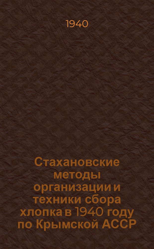 Стахановские методы организации и техники сбора хлопка в 1940 году по Крымской АССР : Инструктив. указания, разработ. и принятые на Обл. совещ. пред. колхозов, хлопководов, агрономов и лучших сборщиц хлопка Крым. АССР