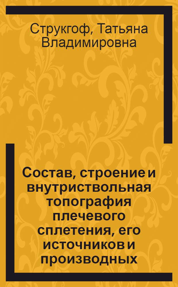Состав, строение и внутриствольная топография плечевого сплетения, его источников и производных : Тезисы к дисс. на учен. степень доктора мед. наук т. Т. В. Струкгоф
