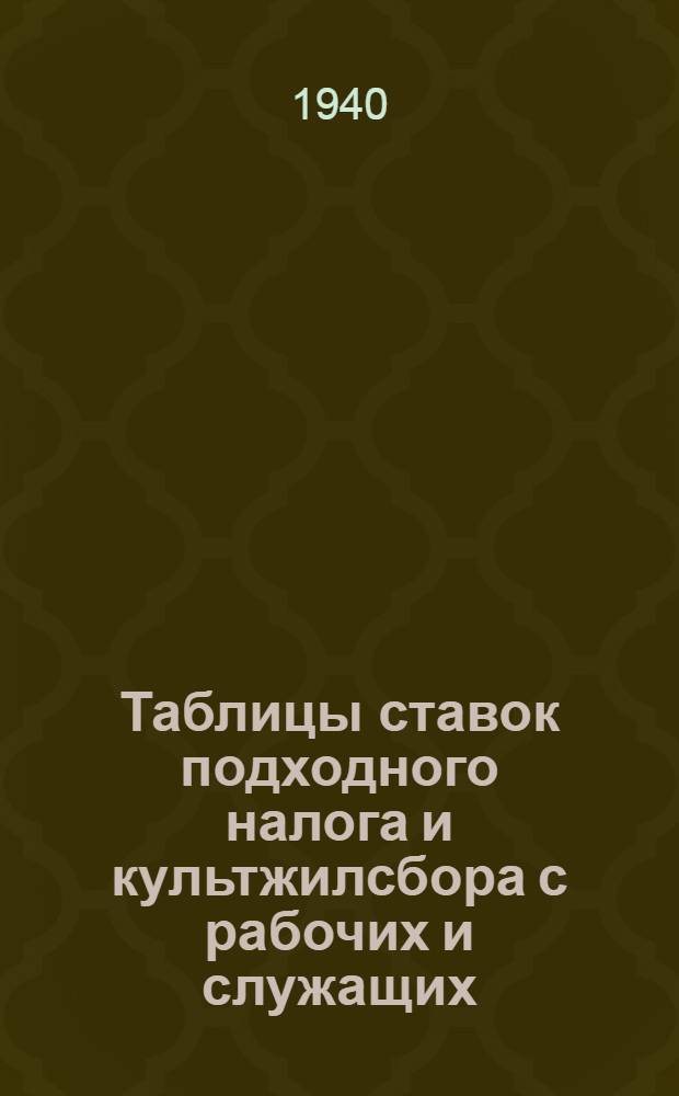 Таблицы ставок подходного налога и культжилсбора с рабочих и служащих : (Установленных законом о подоход. налоге и культжилсборе с населения, принятых VI сессией Верховного Совета СССР от 4 апр. 1940 г.)