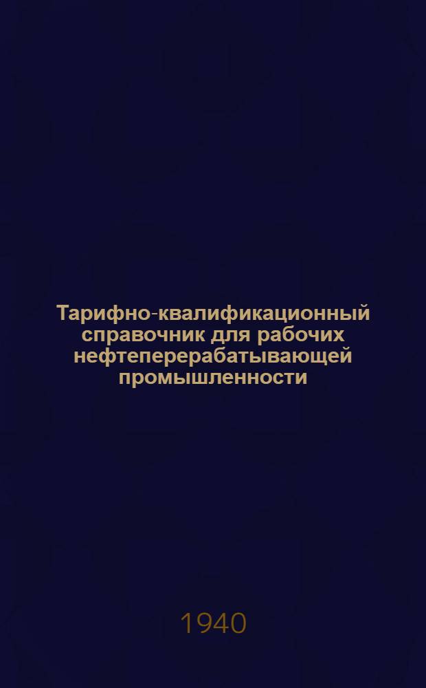 Тарифно-квалификационный справочник для рабочих нефтеперерабатывающей промышленности : Прил. к приказу № 71/а по Наркомнефти СССР от 29 янв. 1940 г