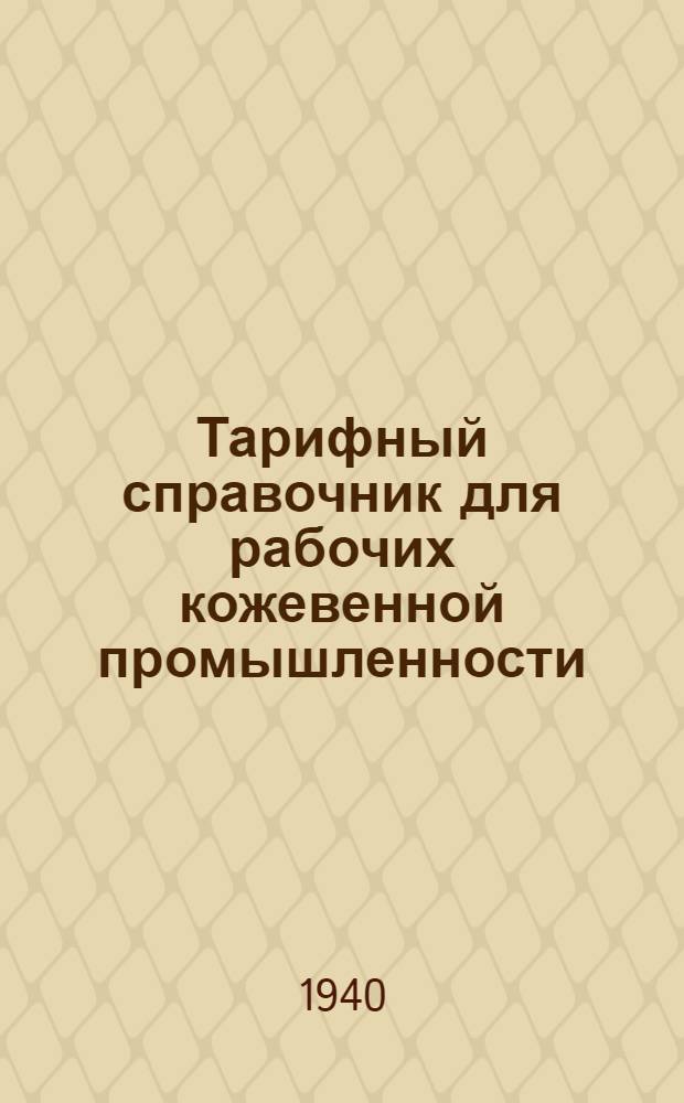 Тарифный справочник для рабочих кожевенной промышленности : Прил. к Приказу НКЛП СССР от 17 марта 1940 г., № 86