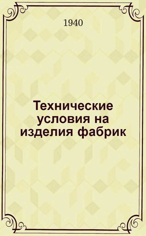 Технические условия на изделия фабрик: "Светоч", "Сокол", "Счетных приборов" и завода "Союз" на 1940 г.