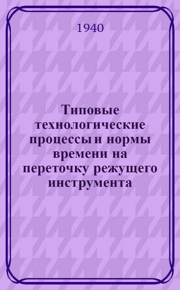 Типовые технологические процессы и нормы времени на переточку режущего инструмента : Проект