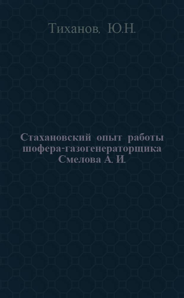 Стахановский опыт работы шофера-газогенераторщика Смелова А. И. : По мат-лам Ленингр. обл. науч. инж.-тех. о-ва лес. пром-сти