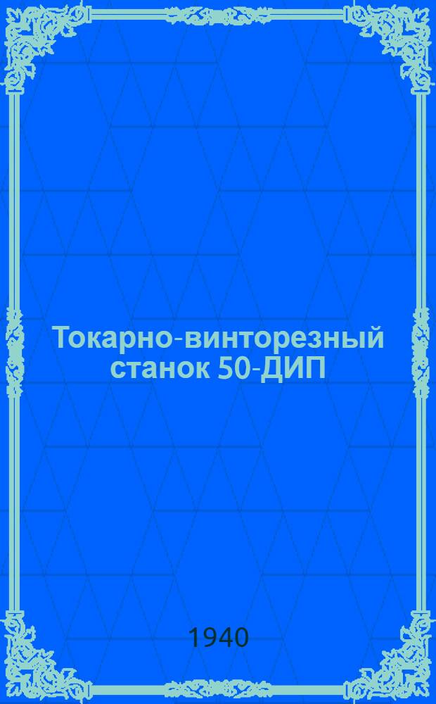 Токарно-винторезный станок 50-ДИП (1Д65) : Описание и руководство по уходу и обслуживанию