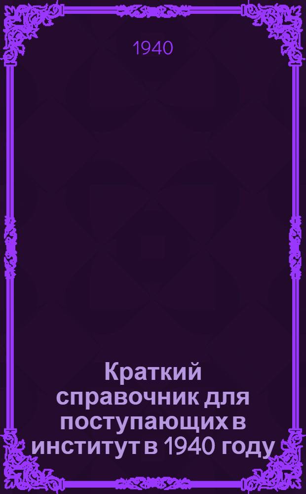 Краткий справочник для поступающих в институт в 1940 году