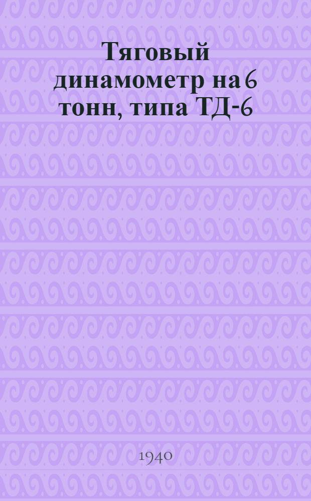 Тяговый динамометр на 6 тонн, типа ТД-6 : (Руководство к пользованию)
