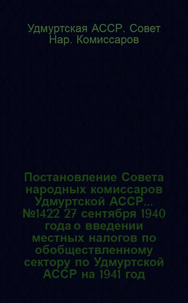 Постановление Совета народных комиссаров Удмуртской АССР ... № 1422 27 сентября 1940 года о введении местных налогов по обобществленному сектору по Удмуртской АССР на 1941 год