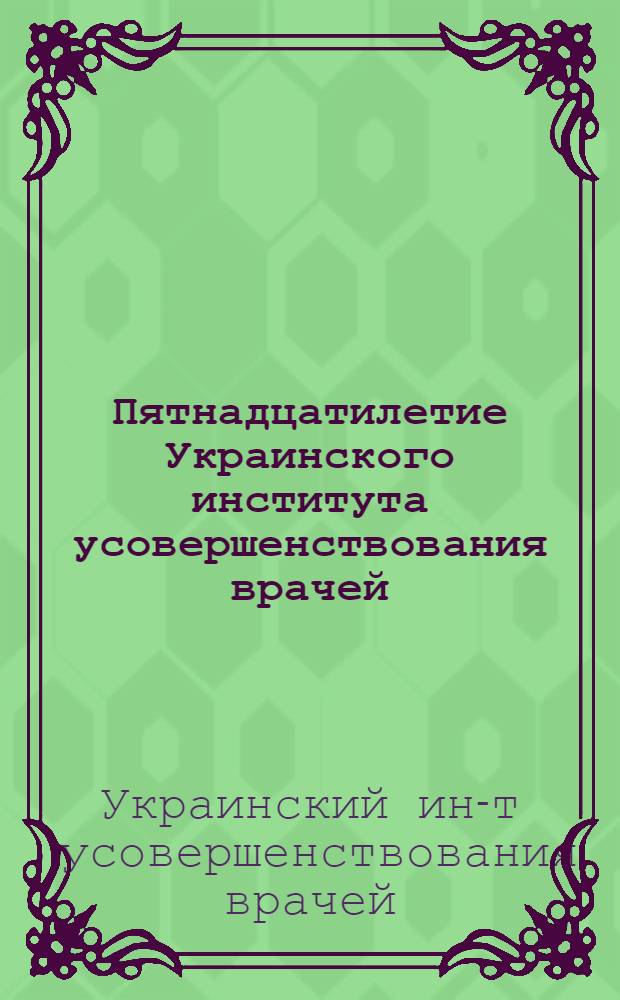 Пятнадцатилетие Украинского института усовершенствования врачей : Сб. статей