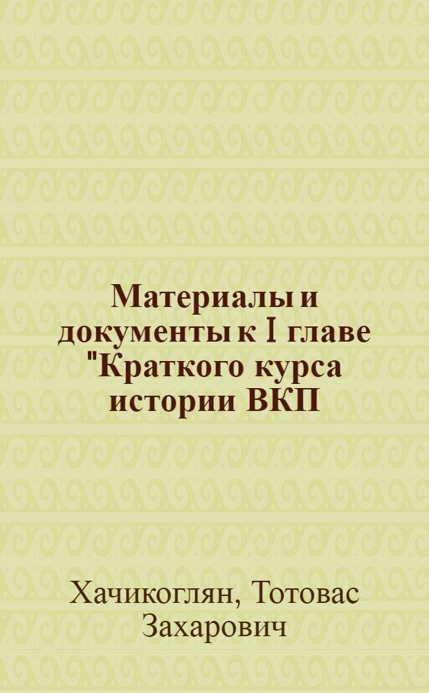 Материалы и документы к I главе "Краткого курса истории ВКП(б)". "Борьба за создание социал-демократической рабочей партии в России" (1883-1901 гг.) : Сб. сост. консультантами Дома парт. актива ЛГК ВКП(б) Хачикогляном Т. З., Чегодиным С. Н. и Виноградовым С. А