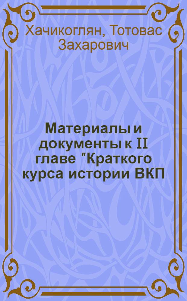 Материалы и документы к II главе "Краткого курса истории ВКП(б)", "Образование Российской социал-демократической рабочей партии. Появление внутри партии фракций большевиков и меньшевиков (1901-1904 годы)" : Сб. сост. Хачикогляном Т. З. и Федоровым А. В
