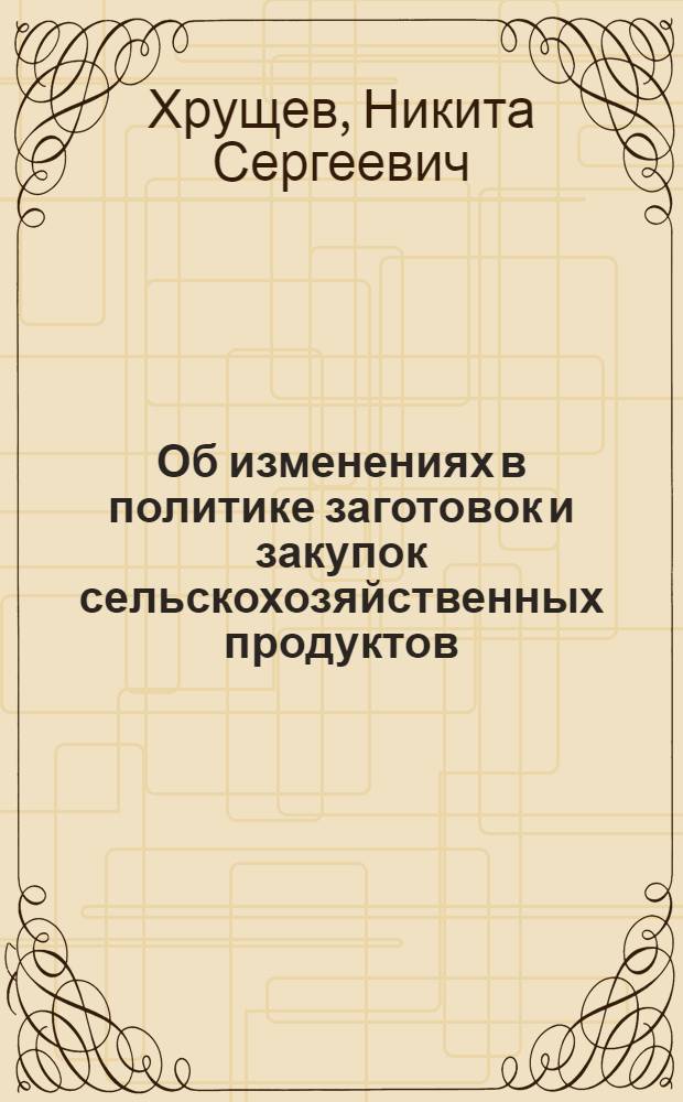 Об изменениях в политике заготовок и закупок сельскохозяйственных продуктов : Из доклада на собрании Киев. парт. актива 16/IV 1940 г. об итогах очередного пленума ЦК ВКП(б)