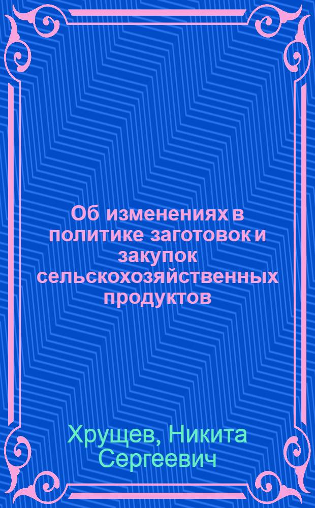 Об изменениях в политике заготовок и закупок сельскохозяйственных продуктов : Из доклада на собрании Киев. парт. актива 16. IV-1940 г. об итогах очеред. пленума ЦК ВКП(б)