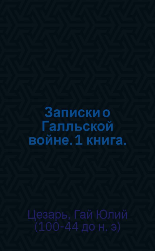 Записки о Галльской войне. 1 книга. (58 г. до Р. Х.)
