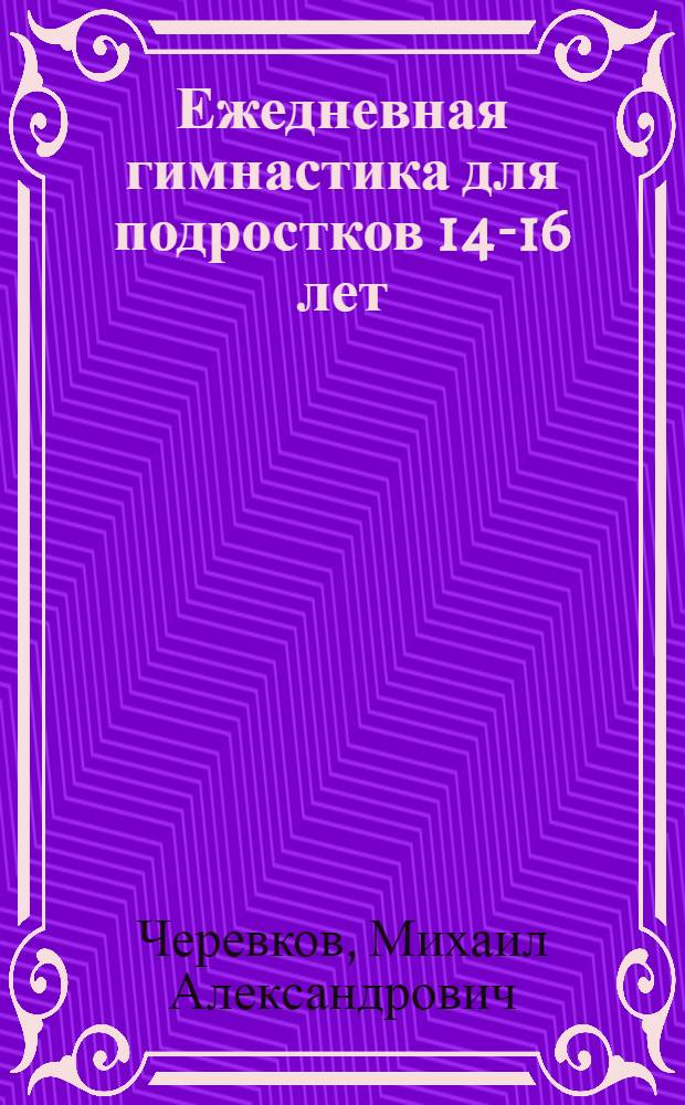 Ежедневная гимнастика для подростков 14-16 лет : Учеб. пособие для школ. преподавателей физкультуры, пионервожатых и школ. физкультур. актива
