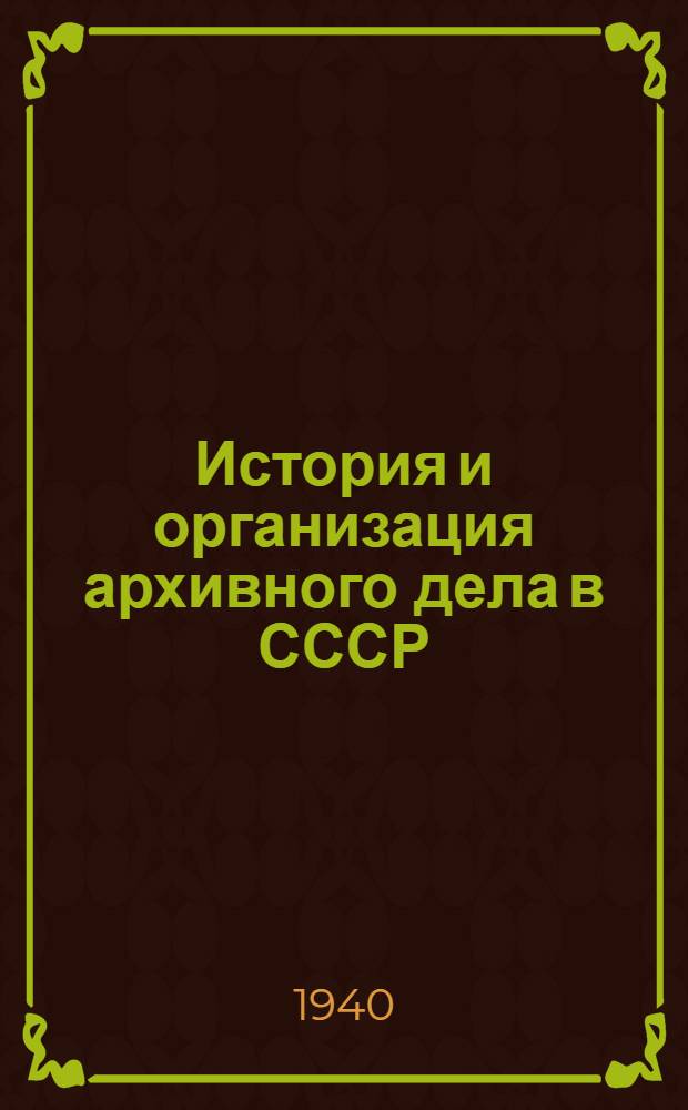 История и организация архивного дела в СССР : (Краткий очерк) : Рекомендовано Гл. арх. упр. НКВД СССР в качестве учеб. пособия для Ист.-арх. техникума и курсов арх. работников