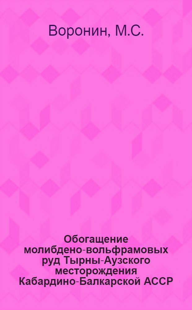 Обогащение молибдено-вольфрамовых руд Тырны-Аузского месторождения Кабардино-Балкарской АССР : Доклад инж. М. С. Воронина