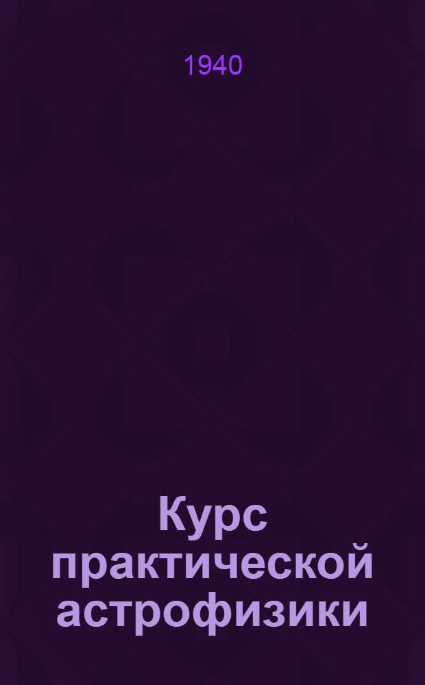 Курс практической астрофизики : Утв. ВКВШ при СНК СССР в качестве учебника для ун-тов