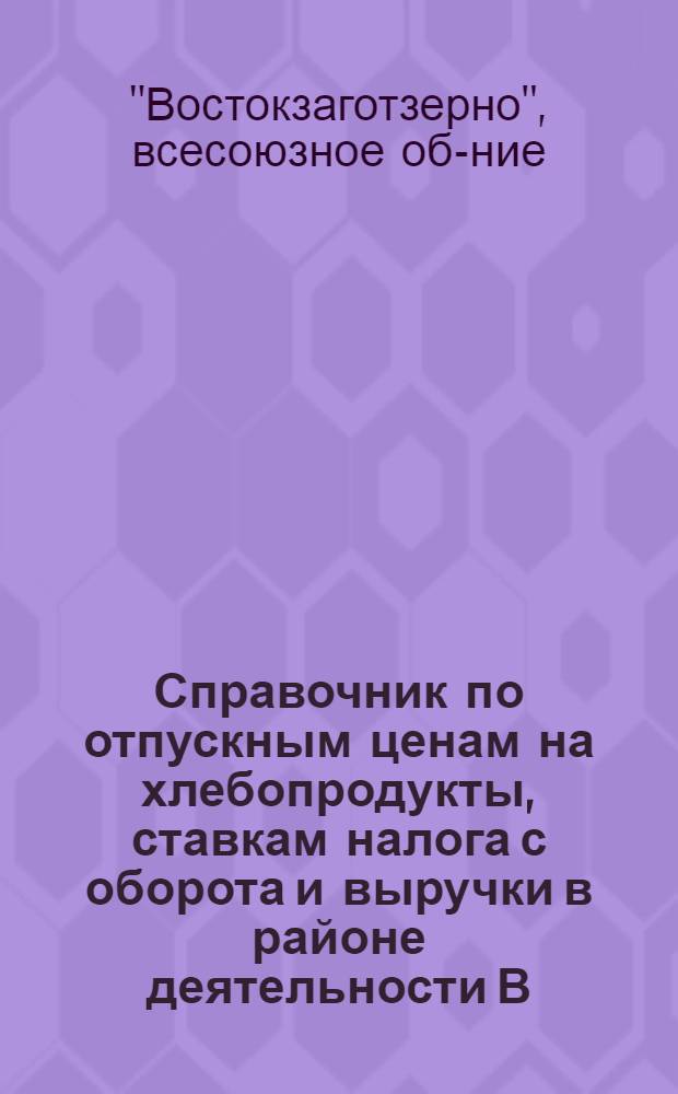 Справочник по отпускным ценам на хлебопродукты, ставкам налога с оборота и выручки в районе деятельности В/О Востокзаготзерно