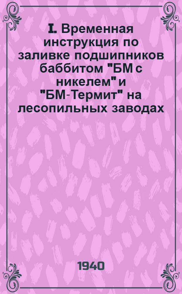I. Временная инструкция по заливке подшипников баббитом "БМ с никелем" и "БМ-Термит" на лесопильных заводах ; II. Временная инструкция по применению антифрикционных чугунов на лесопильных заводах