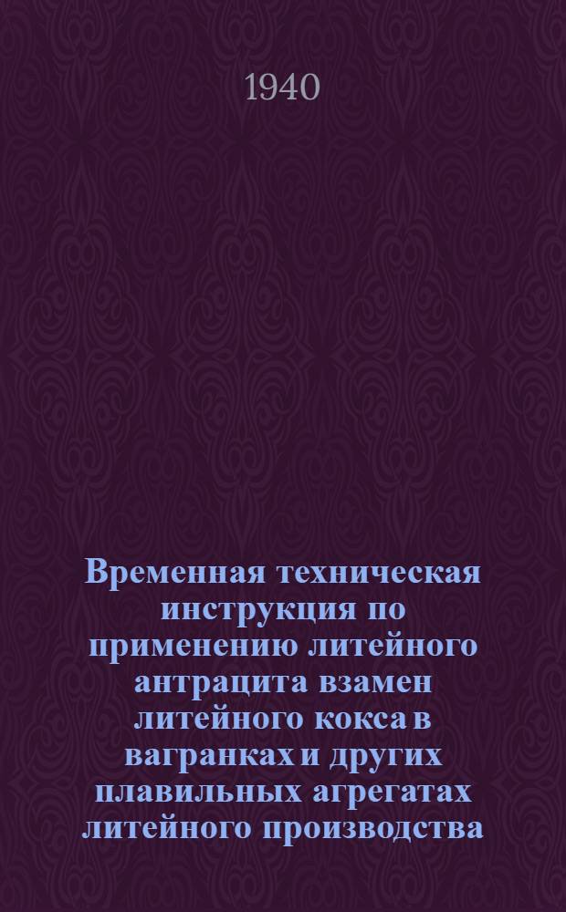 Временная техническая инструкция по применению литейного антрацита взамен литейного кокса в вагранках и других плавильных агрегатах литейного производства : Утв. Нар. ком. чер. мет. СССР