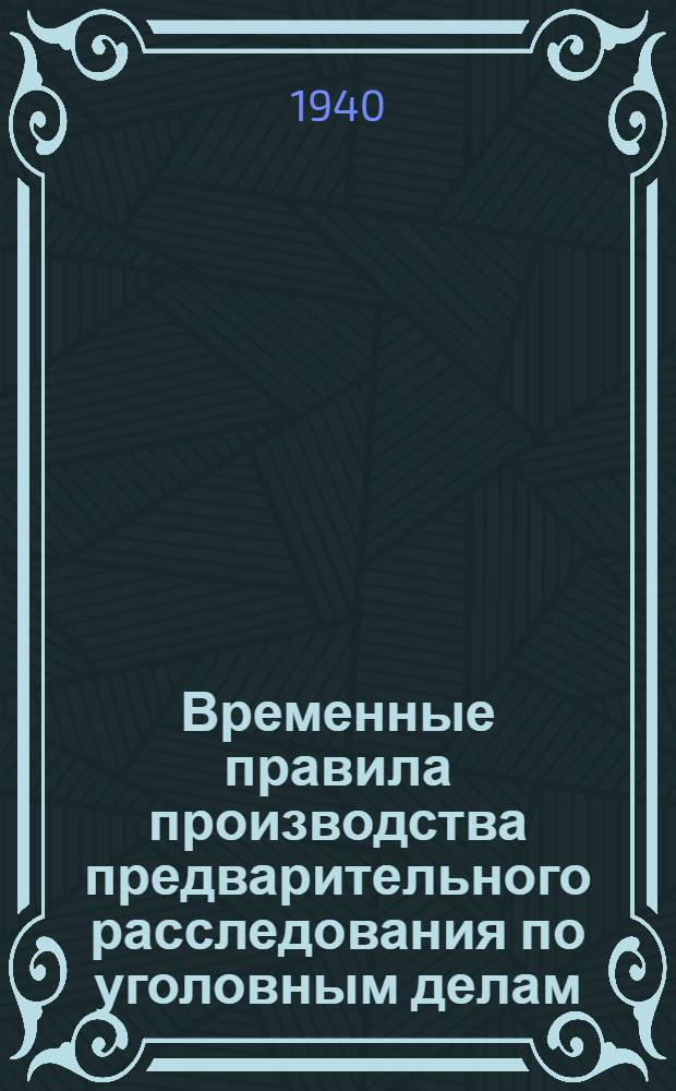 Временные правила производства предварительного расследования по уголовным делам. (1931 г. марта 1) : (С изм. до 1-го ноября 1939 г.)