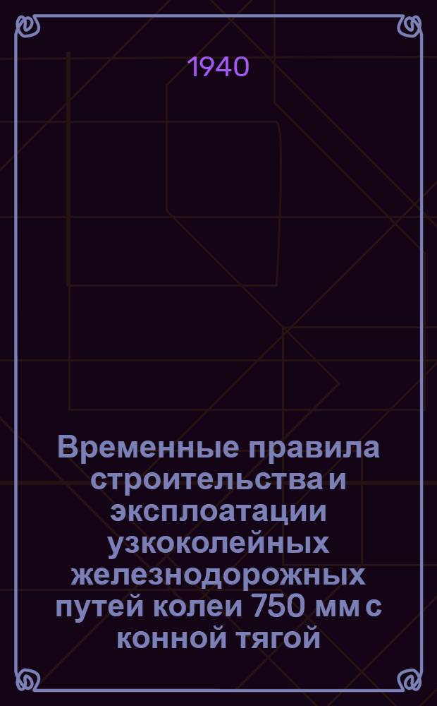 Временные правила строительства и эксплоатации узкоколейных железнодорожных путей колеи 750 мм с конной тягой