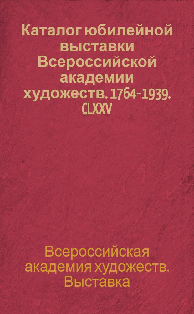 Каталог юбилейной выставки Всероссийской академии художеств. 1764-1939. CLXXV