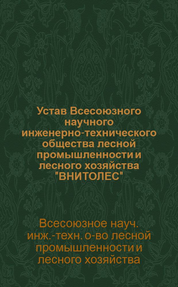 Устав Всесоюзного научного инженерно-технического общества лесной промышленности и лесного хозяйства "ВНИТОЛЕС" : (С прил. приказа Наркомлеса СССР № 746 от 16 июля 1938 г. и Инструкции по приему членов в НИТО, утв. ВСНИТО 2/X-1938 г.)