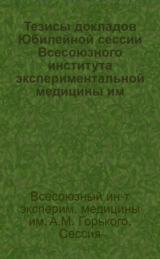 Тезисы докладов Юбилейной сессии Всесоюзного института экспериментальной медицины им. А. М. Горького. 25-29 мая 1940 г. в г. Ташкенте