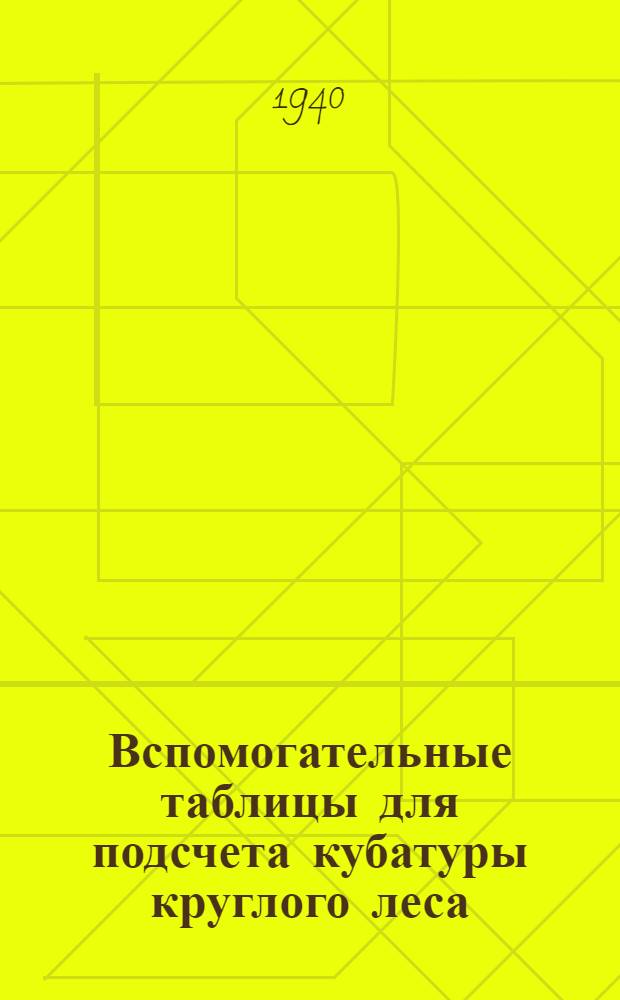 Вспомогательные таблицы для подсчета кубатуры круглого леса : Сост. по табл. Крюденера-Турского для длин заготовляемых лесоматериалов на экспорт