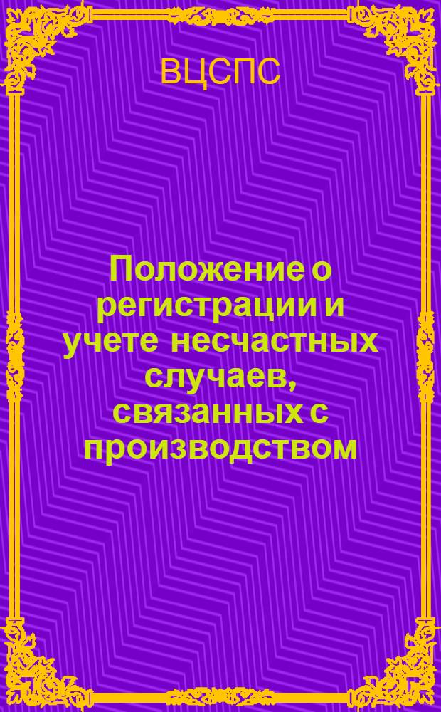 Положение о регистрации и учете несчастных случаев, связанных с производством : (Утв. президиумом ВЦСПС 8/IX 1939 г.)