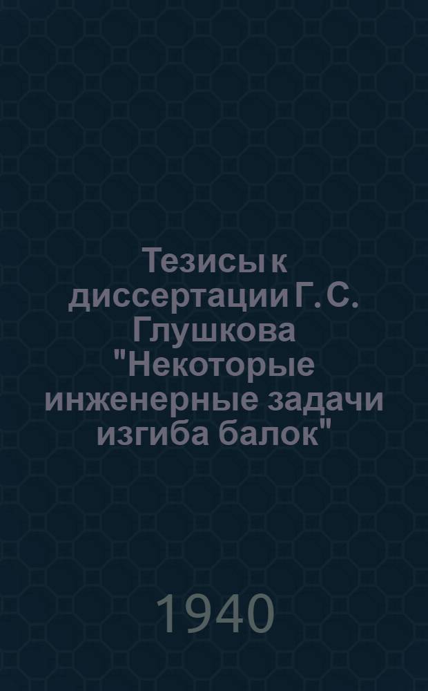 Тезисы к диссертации Г. С. Глушкова "Некоторые инженерные задачи изгиба балок"